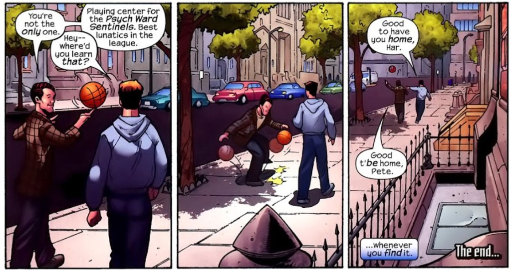 Harry (taking basketball from Peter): You're not the only one.

Peter: Hey - where'd you learn that?

Harry: Playing center for the Psych Ward Sentinels. Best lunatics in the league.

[Bounces ball]

Peter: Good to have you home, Har.

Harry: Good t'be home, Pete.