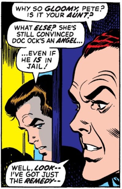 HARRY: Why so gloomy, Pete? Is it your aunt?

PETER: What else? She's still convinced Doc Ock's an angel... even if he is in jail!

HARRY: Well, look - I've got just the remedy -